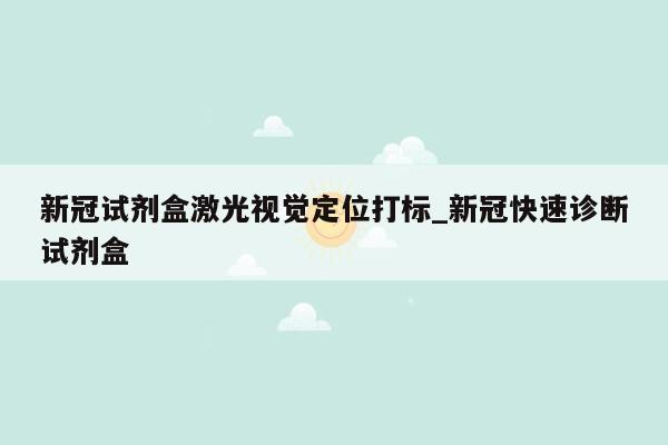 新冠试剂盒激光视觉定位打标_新冠快速诊断试剂盒