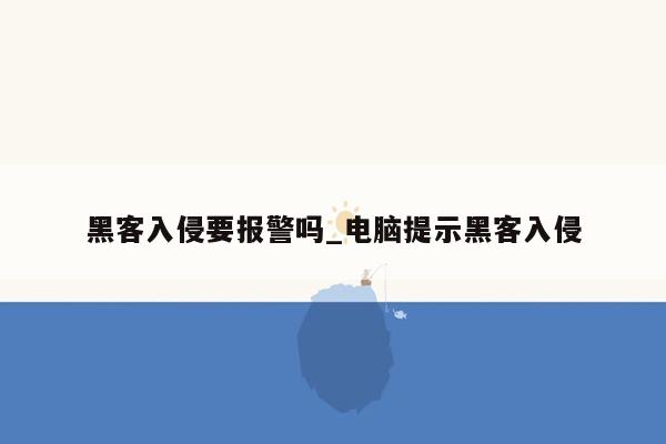 黑客入侵要报警吗_电脑提示黑客入侵