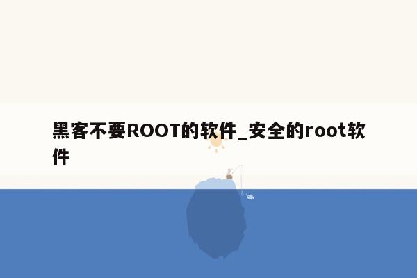 黑客不要ROOT的软件_安全的root软件