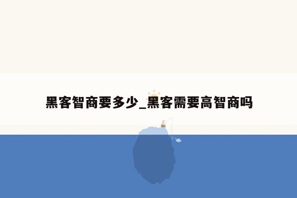 黑客智商要多少_黑客需要高智商吗