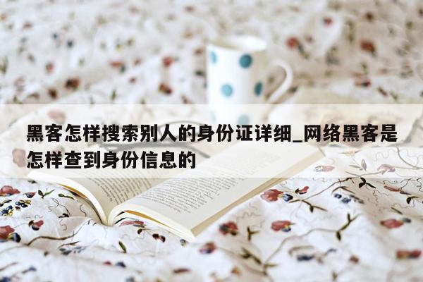 黑客怎样搜索别人的身份证详细_网络黑客是怎样查到身份信息的