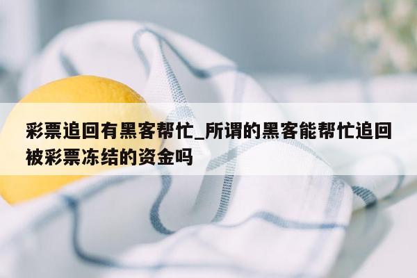 彩票追回有黑客帮忙_所谓的黑客能帮忙追回被彩票冻结的资金吗