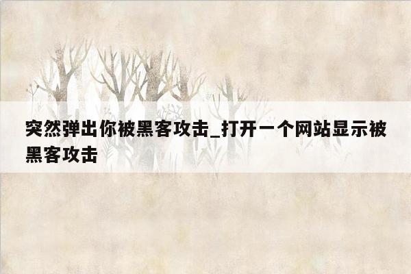 突然弹出你被黑客攻击_打开一个网站显示被黑客攻击