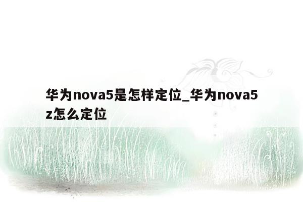 华为nova5是怎样定位_华为nova5z怎么定位