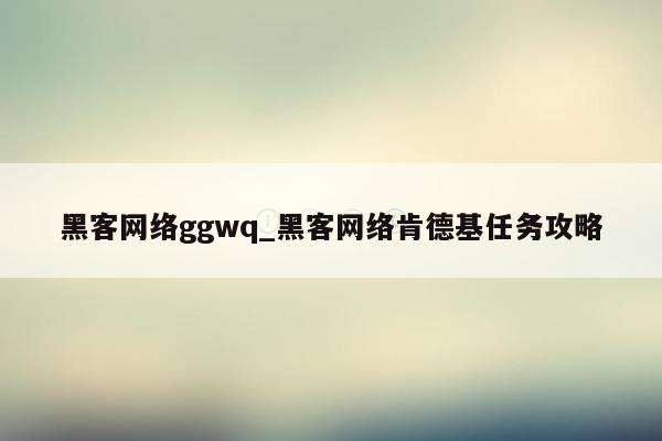 黑客网络ggwq_黑客网络肯德基任务攻略