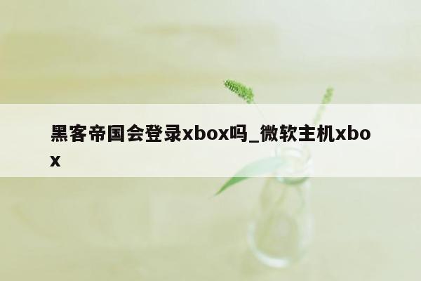 黑客帝国会登录xbox吗_微软主机xbox