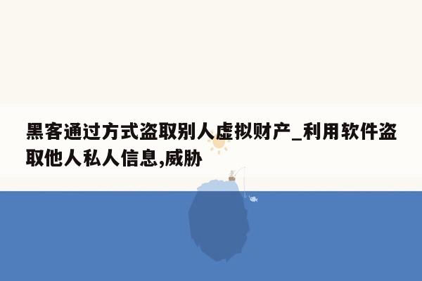 黑客通过方式盗取别人虚拟财产_利用软件盗取他人私人信息,威胁