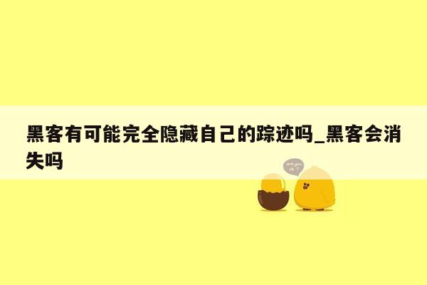 黑客有可能完全隐藏自己的踪迹吗_黑客会消失吗