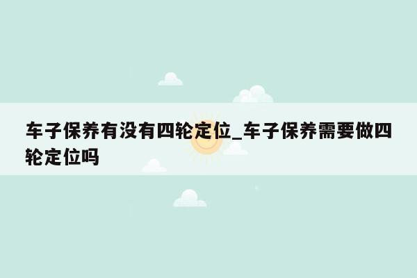 车子保养有没有四轮定位_车子保养需要做四轮定位吗