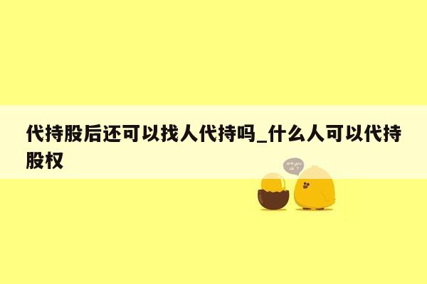 代持股后还可以找人代持吗_什么人可以代持股权