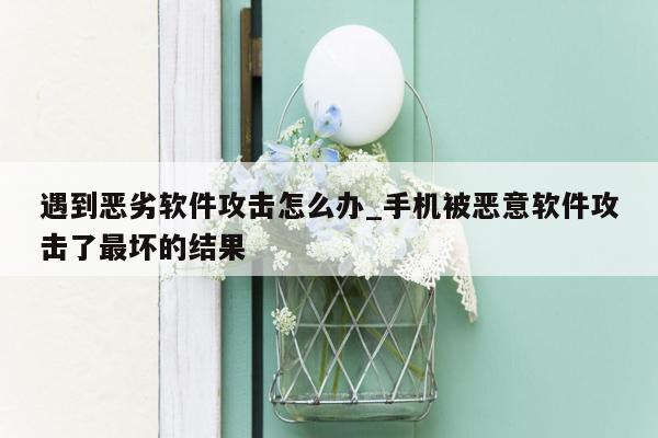 遇到恶劣软件攻击怎么办_手机被恶意软件攻击了最坏的结果