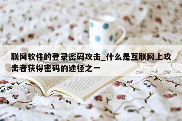 联网软件的登录密码攻击_什么是互联网上攻击者获得密码的途径之一