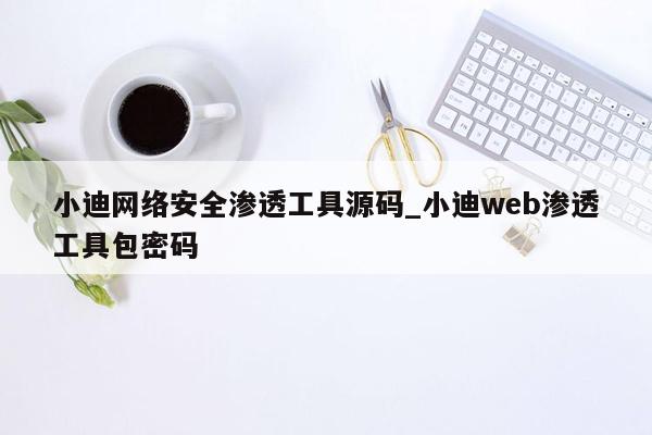 小迪网络安全渗透工具源码_小迪web渗透工具包密码