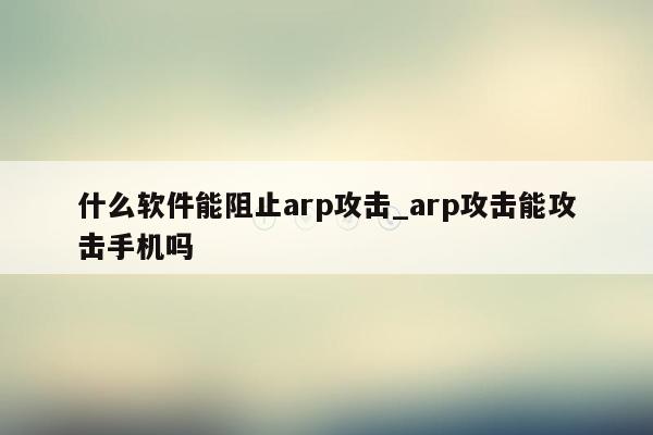 什么软件能阻止arp攻击_arp攻击能攻击手机吗