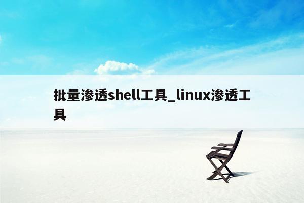 批量渗透shell工具_linux渗透工具