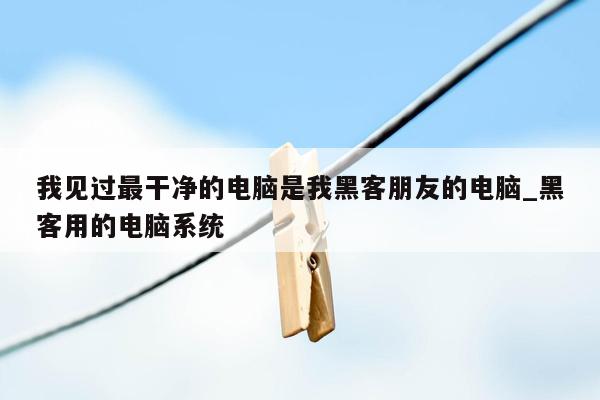 我见过最干净的电脑是我黑客朋友的电脑_黑客用的电脑系统