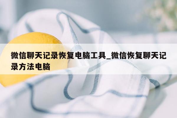 微信聊天记录恢复电脑工具_微信恢复聊天记录方法电脑