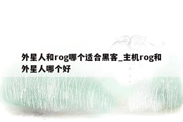 外星人和rog哪个适合黑客_主机rog和外星人哪个好