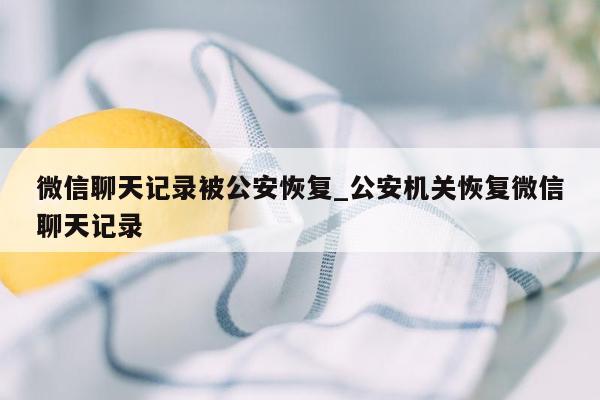 微信聊天记录被公安恢复_公安机关恢复微信聊天记录