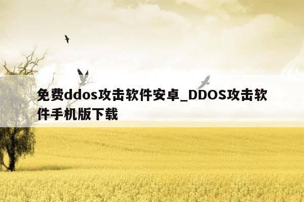 免费ddos攻击软件安卓_DDOS攻击软件手机版下载