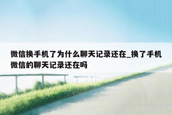 微信换手机了为什么聊天记录还在_换了手机微信的聊天记录还在吗