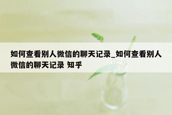 如何查看别人微信的聊天记录_如何查看别人微信的聊天记录 知乎