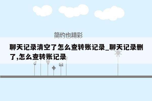 聊天记录清空了怎么查转账记录_聊天记录删了,怎么查转账记录