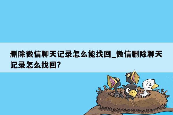 删除微信聊天记录怎么能找回_微信删除聊天记录怎么找回?