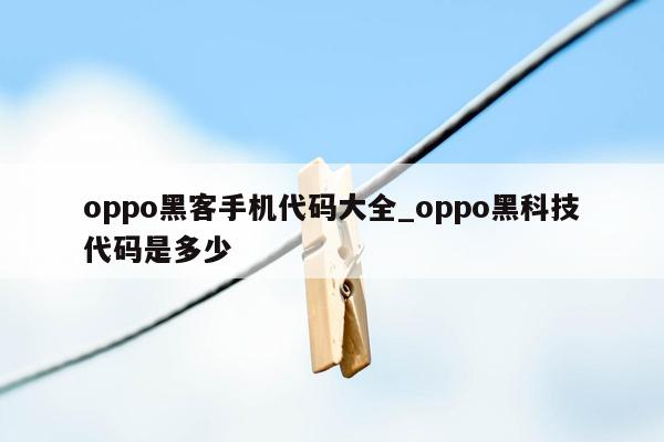 oppo黑客手机代码大全_oppo黑科技代码是多少