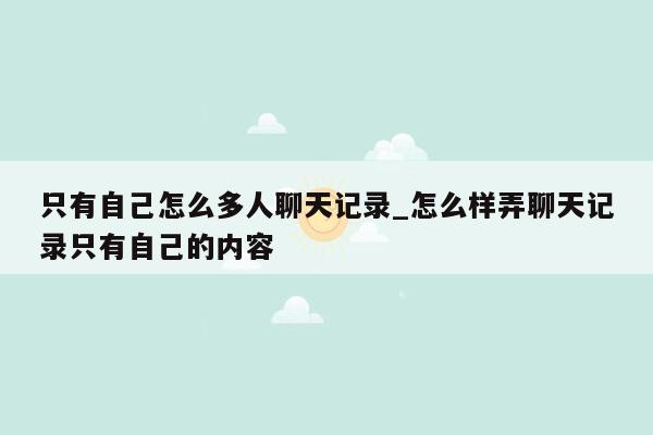 只有自己怎么多人聊天记录_怎么样弄聊天记录只有自己的内容