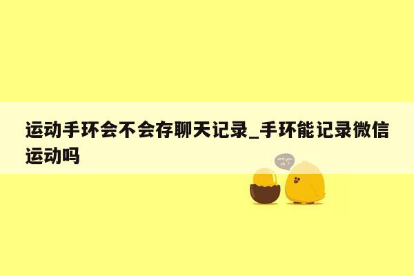 运动手环会不会存聊天记录_手环能记录微信运动吗