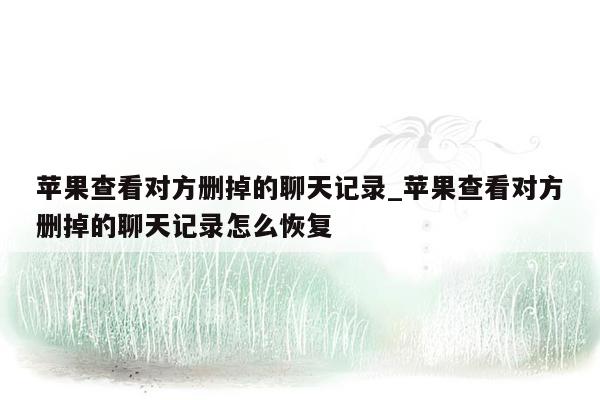 苹果查看对方删掉的聊天记录_苹果查看对方删掉的聊天记录怎么恢复