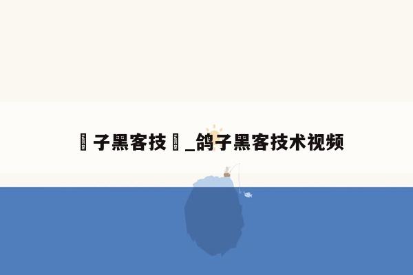 鴿子黑客技朮_鸽子黑客技术视频