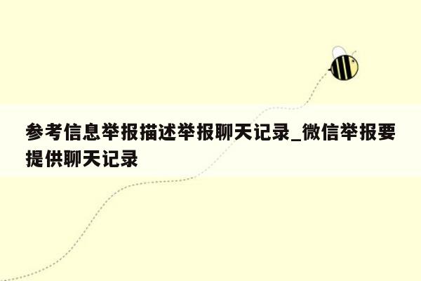 参考信息举报描述举报聊天记录_微信举报要提供聊天记录