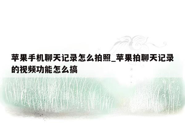 苹果手机聊天记录怎么拍照_苹果拍聊天记录的视频功能怎么搞