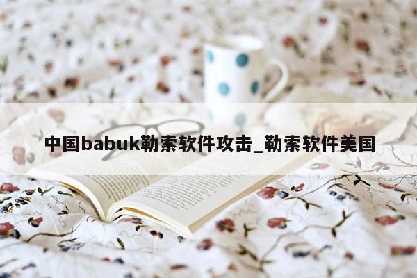 中国babuk勒索软件攻击_勒索软件美国