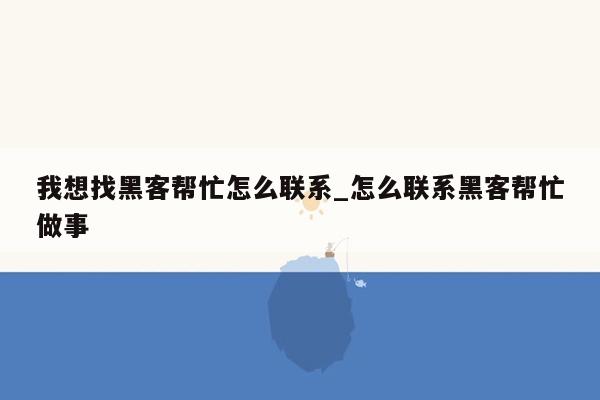 我想找黑客帮忙怎么联系_怎么联系黑客帮忙做事