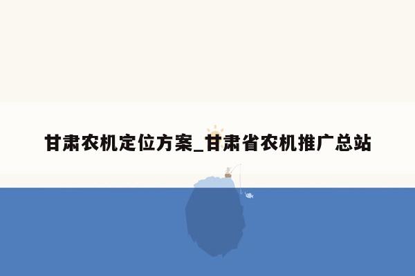 甘肃农机定位方案_甘肃省农机推广总站