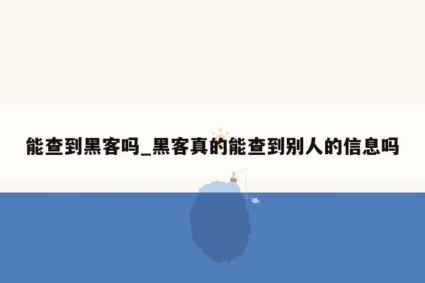 能查到黑客吗_黑客真的能查到别人的信息吗