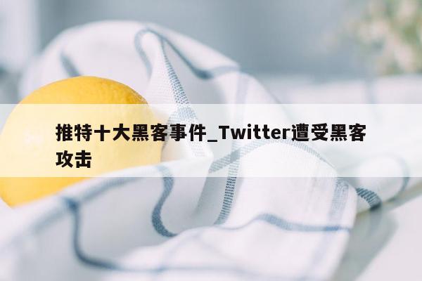 推特十大黑客事件_Twitter遭受黑客攻击