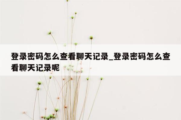 登录密码怎么查看聊天记录_登录密码怎么查看聊天记录呢