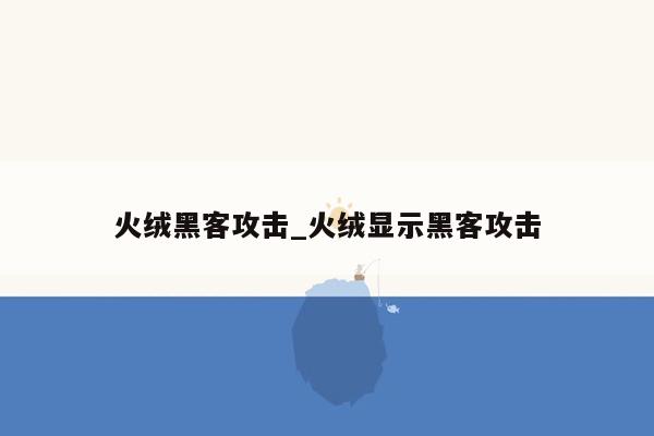 火绒黑客攻击_火绒显示黑客攻击