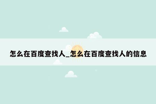 怎么在百度查找人_怎么在百度查找人的信息