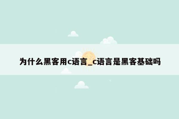 为什么黑客用c语言_c语言是黑客基础吗