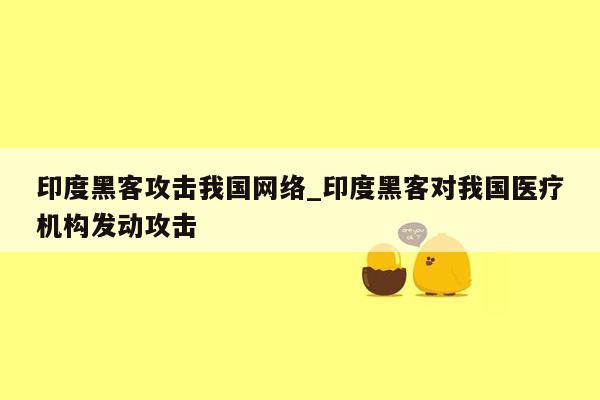 印度黑客攻击我国网络_印度黑客对我国医疗机构发动攻击