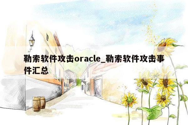 勒索软件攻击oracle_勒索软件攻击事件汇总