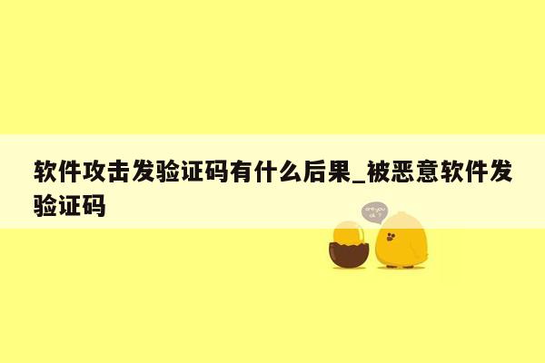 软件攻击发验证码有什么后果_被恶意软件发验证码