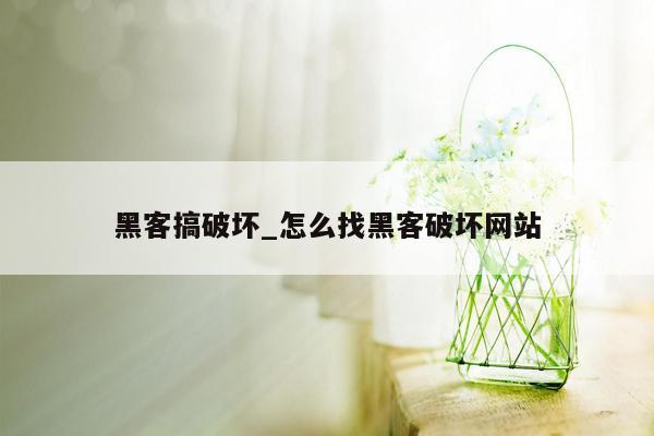 黑客搞破坏_怎么找黑客破坏网站