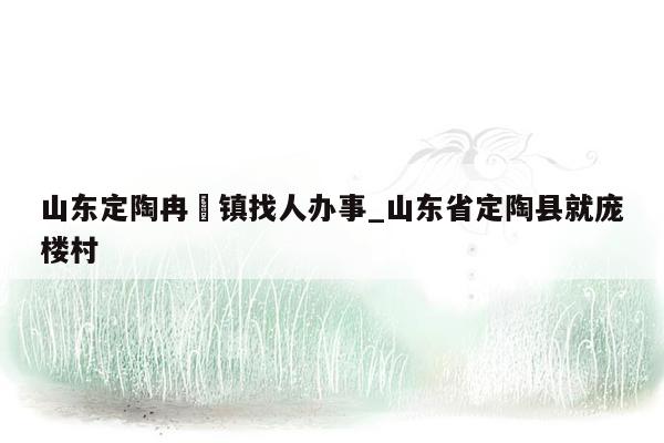 山东定陶冉堌镇找人办事_山东省定陶县就庞楼村