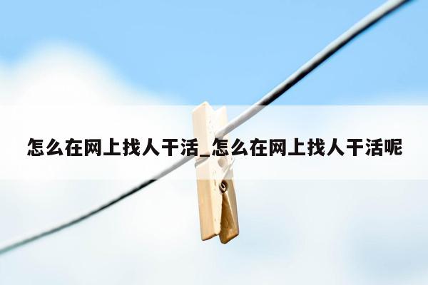 怎么在网上找人干活_怎么在网上找人干活呢